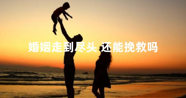 婚姻走到尽头 还能挽救吗